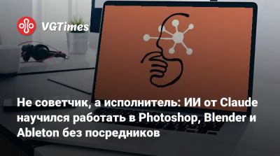 Не советчик, а исполнитель: ИИ от Claude научился работать в Photoshop, Blender и Ableton без посредников - vgtimes.ru