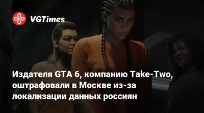 Издателя GTA 6, компанию Take-Two, оштрафовали в Москве из-за локализации данных россиян - vgtimes.ru - Россия - Англия - Москва - район Таганский, Москва