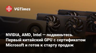 NVIDIA, AMD, Intel — подвиньтесь. Первый китайский GPU с сертификатом Microsoft и готов к старту продаж - vgtimes.ru - Китай