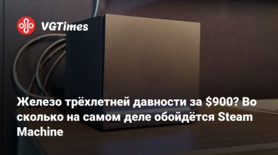 Железо трёхлетней давности за $900? Во сколько на самом деле обойдётся Steam Machine - vgtimes.ru