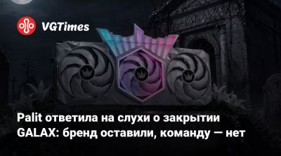 Palit ответила на слухи о закрытии GALAX: бренд оставили, команду — нет - vgtimes.ru