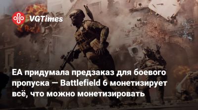 EA придумала предзаказ для боевого пропуска — Battlefield 6 монетизирует всё, что можно монетизировать - vgtimes.ru - Сша