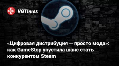 «Цифровая дистрибуция — просто мода»: как GameStop упустила шанс стать конкурентом Steam - vgtimes.ru
