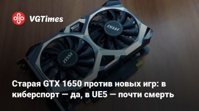 Старая GTX 1650 против новых игр: в киберспорт — да, в UE5 — почти смерть - vgtimes.ru
