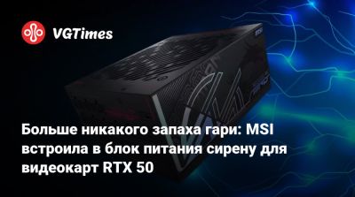 Больше никакого запаха гари: MSI встроила в блок питания сирену для видеокарт RTX 50 - vgtimes.ru