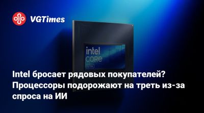 Intel бросает рядовых покупателей? Процессоры подорожают на треть из-за спроса на ИИ - vgtimes.ru