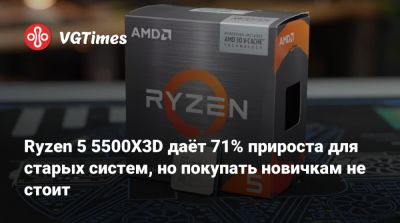 Ryzen 5 5500X3D даёт 71% прироста для старых систем, но покупать новичкам не стоит - vgtimes.ru - Сша - Китай