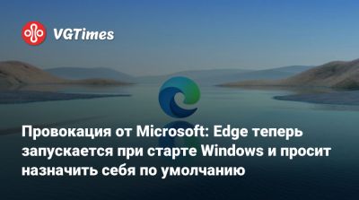 Провокация от Microsoft: Edge теперь запускается при старте Windows и просит назначить себя по умолчанию - vgtimes.ru
