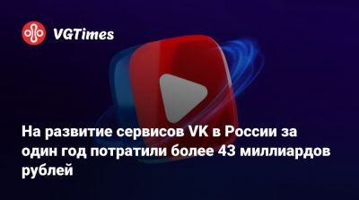 На развитие сервисов VK в России за один год потратили более 43 миллиардов рублей - vgtimes.ru - Россия - Зимбабве
