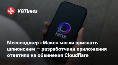 Мессенджер «Макс» могли признать шпионским — разработчики приложения ответили на обвинения Cloudflare - vgtimes.ru - Россия