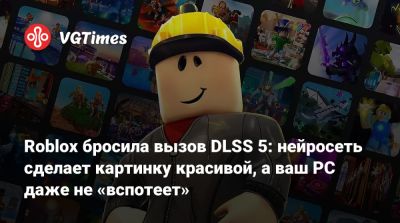 Roblox бросила вызов DLSS 5: нейросеть сделает картинку красивой, а ваш PC даже не «вспотеет» - vgtimes.ru