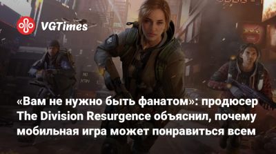 «Вам не нужно быть фанатом»: продюсер The Division Resurgence объяснил, почему мобильная игра может понравиться всем - vgtimes.ru
