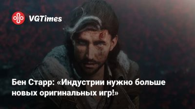 Бен Старр: «Индустрии нужно больше новых оригинальных игр!» - vgtimes.ru
