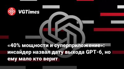 «40% мощности и суперприложение»: инсайдер назвал дату выхода GPT-6, но ему мало кто верит - vgtimes.ru