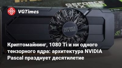 Криптомайнинг, 1080 Ti и ни одного тензорного ядра: архитектура NVIDIA Pascal празднует десятилетие - vgtimes.ru