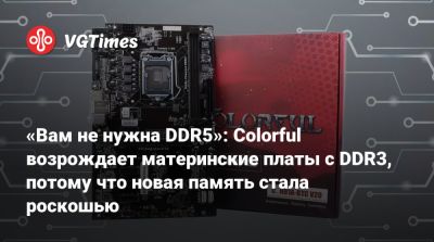 «Вам не нужна DDR5»: Colorful возрождает материнские платы с DDR3, потому что новая память стала роскошью - vgtimes.ru - Китай