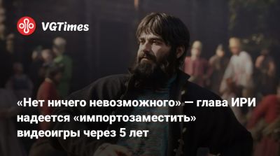 Алексей Гореславский - «Нет ничего невозможного» — глава ИРИ надеется «импортозаместить» видеоигры через 5 лет - vgtimes.ru - Россия