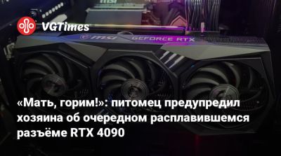 «Мать, горим!»: питомец предупредил хозяина об очередном расплавившемся разъёме RTX 4090 - vgtimes.ru
