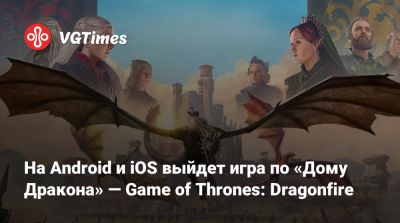 На Android и iOS выйдет игра по «Дому Дракона» — Game of Thrones: Dragonfire - vgtimes.ru