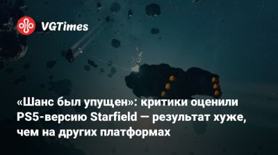 «Шанс был упущен»: критики оценили PS5-версию Starfield — результат хуже, чем на других платформах - vgtimes.ru