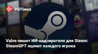 Valve пишет ИИ-надзирателя для Steam: SteamGPT оценит каждого игрока - vgtimes.ru