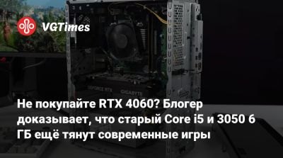 Не покупайте RTX 4060? Блогер доказывает, что старый Core i5 и 3050 6 ГБ ещё тянут современные игры - vgtimes.ru