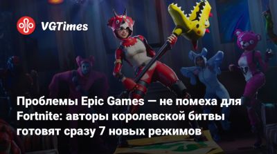 Проблемы Epic Games — не помеха для Fortnite: авторы королевской битвы готовят сразу 7 новых режимов - vgtimes.ru