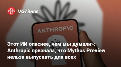 Этот ИИ опаснее, чем мы думали»: Anthropic признала, что Mythos Preview нельзя выпускать для всех - vgtimes.ru