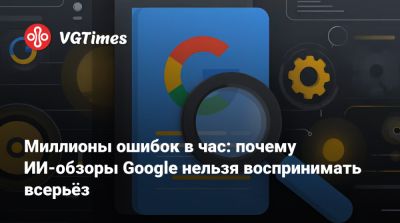 Миллионы ошибок в час: почему ИИ-обзоры Google нельзя воспринимать всерьёз - vgtimes.ru
