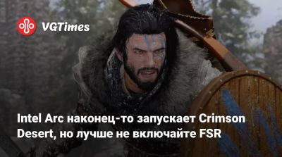 Intel Arc наконец-то запускает Crimson Desert, но лучше не включайте FSR - vgtimes.ru