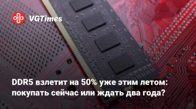 DDR5 взлетит на 50% уже этим летом: покупать сейчас или ждать два года? - vgtimes.ru - Тайвань