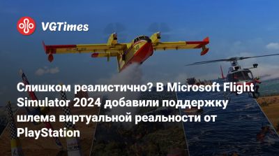 Слишком реалистично? В Microsoft Flight Simulator 2024 добавили поддержку шлема виртуальной реальности от PlayStation - vgtimes.ru