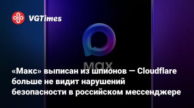 «Макс» выписан из шпионов — Cloudflare больше не видит нарушений безопасности в российском мессенджере - vgtimes.ru - Россия