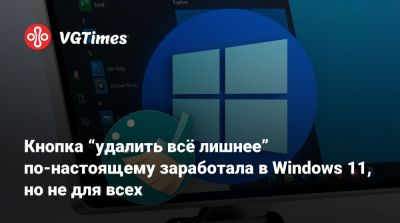Кнопка “удалить всё лишнее” по-настоящему заработала в Windows 11, но не для всех - vgtimes.ru