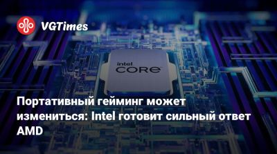 Портативный гейминг может измениться: Intel готовит сильный ответ AMD - vgtimes.ru