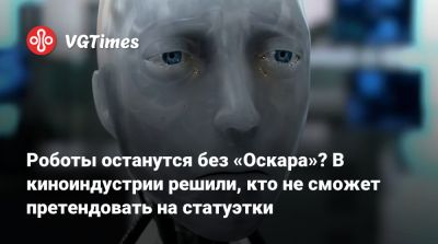 Роботы останутся без «Оскара»? В киноиндустрии решили, кто не сможет претендовать на статуэтки - vgtimes.ru