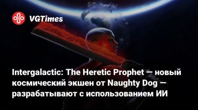Intergalactic: The Heretic Prophet — новый космический экшен от Naughty Dog — разрабатывают с использованием ИИ - vgtimes.ru - county San Diego