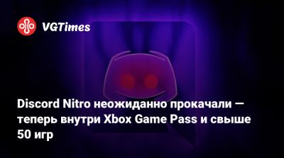 Discord Nitro неожиданно прокачали — теперь внутри Xbox Game Pass и свыше 50 игр - vgtimes.ru