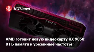 AMD готовит новую видеокарту RX 9050: 8 ГБ памяти и урезанные частоты - vgtimes.ru