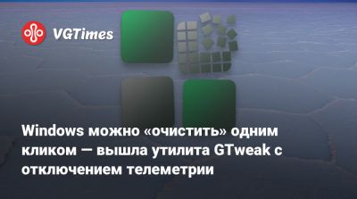 Windows можно «очистить» одним кликом — вышла утилита GTweak с отключением телеметрии - vgtimes.ru