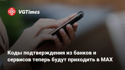 Коды подтверждения из банков и сервисов теперь будут приходить в MAX - vgtimes.ru - Россия