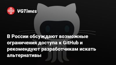 Антон Горелкин - В России обсуждают возможные ограничения доступа к GitHub и рекомендуют разработчикам искать альтернативы - vgtimes.ru - Россия