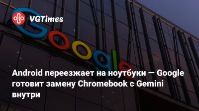 Android переезжает на ноутбуки — Google готовит замену Chromebook с Gemini внутри - vgtimes.ru