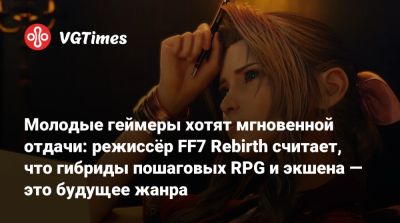 Молодые геймеры хотят мгновенной отдачи: режиссёр FF7 Rebirth считает, что гибриды пошаговых RPG и экшена — это будущее жанра - vgtimes.ru