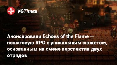 Анонсировали Echoes of the Flame — пошаговую RPG с уникальным сюжетом, основанным на смене перспектив двух отрядов - vgtimes.ru