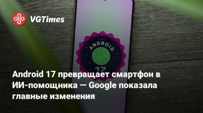 Android 17 превращает смартфон в ИИ-помощника — Google показала главные изменения - vgtimes.ru