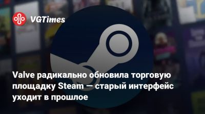 Valve радикально обновила торговую площадку Steam — старый интерфейс уходит в прошлое - vgtimes.ru