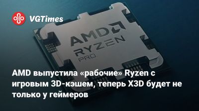 AMD выпустила «рабочие» Ryzen с игровым 3D-кэшем, теперь X3D будет не только у геймеров - vgtimes.ru