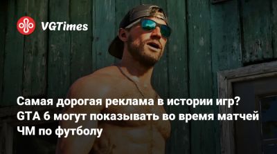 Самая дорогая реклама в истории игр? GTA 6 могут показывать во время матчей ЧМ по футболу - vgtimes.ru
