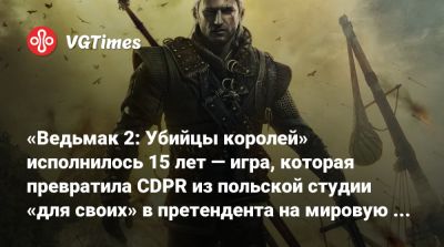 «Ведьмак 2: Убийцы королей» исполнилось 15 лет — игра, которая превратила CDPR из польской студии «для своих» в претендента на мировую сцену - vgtimes.ru